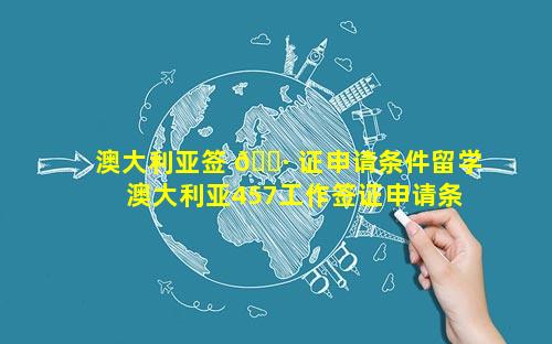 澳大利亚签 🌷 证申请条件留学 澳大利亚457工作签证申请条件
